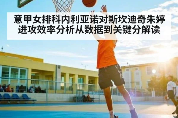 意甲女排科内利亚诺对斯坎迪奇朱婷进攻效率分析从数据到关键分解读 | kaiyun.com