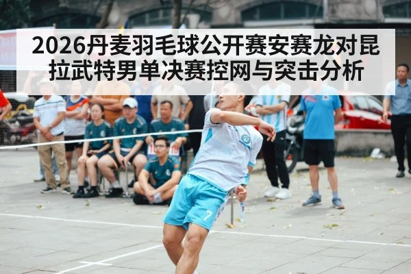 2026丹麦羽毛球公开赛安赛龙对昆拉武特男单决赛控网与突击分析
