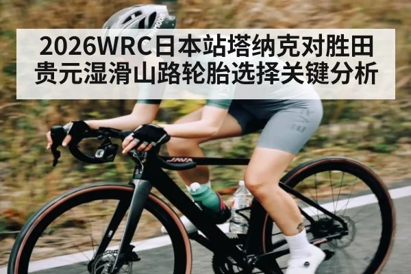 2026WRC日本站塔纳克对胜田贵元湿滑山路轮胎选择关键分析 - kaiyun.com